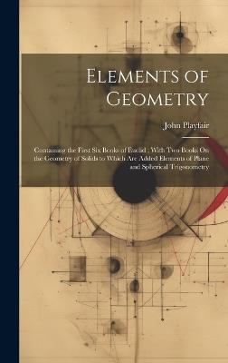 Elements of Geometry: Containing the First Six Books of Euclid; With Two Books On the Geometry of Solids to Which Are Added Elements of Plane and Spherical Trigonometry - John Playfair - cover