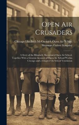 Open Air Crusaders: A Story of the Elizabeth Mccormick Open Air School, Together With a General Account of Open Air School Workin Chicago and a Chapter On School Ventilation - Sherman Colver Kingsley - cover
