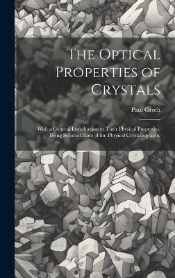 The Optical Properties of Crystals: With a General Introduction to Their Physical Properties; Being Selected Parts of the Physical Crystallography - Paul Groth - cover