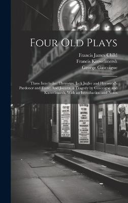 Four Old Plays: Three Interludes: Thersytes, Jack Jugler and Heywood's Pardoner and Frere: And Jocasta, a Tragedy by Gascoigne and Kinwelmarsh, With an Introduction and Notes - Francis James Child,John Heywood,George Gascoigne - cover