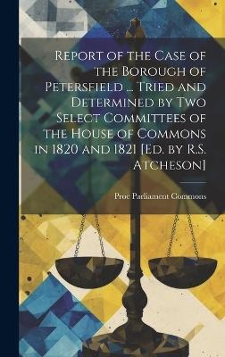 Report of the Case of the Borough of Petersfield ... Tried and Determined by Two Select Committees of the House of Commons in 1820 and 1821 [Ed. by R.S. Atcheson] - cover