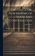 Laconics, Or, New Maxims of State and Conversation: Relating to the Affairs and Manners of the Present Times: In Three Parts