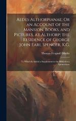 Aedes Althorpianae; Or an Account of the Mansion, Books, and Pictures, at Althorp; the Residence of George John Earl Spencer, K.G.: To Which Is Added a Supplement to the Bibliotheca Spenceriana
