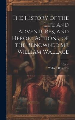 The History of the Life and Adventures, and Heroic Actions, of the Renowned Sir William Wallace - Henry,William Hamilton - cover