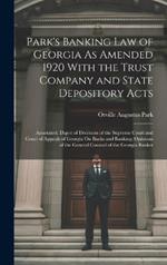 Park's Banking Law of Georgia As Amended 1920 With the Trust Company and State Depository Acts: Annotated. Digest of Decisions of the Supreme Court and Court of Appeals of Georgia On Banks and Banking; Opinions of the General Counsel of the Georgia Banker