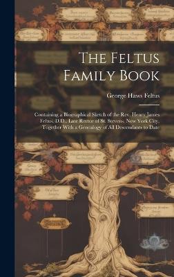 The Feltus Family Book: Containing a Biographical Sketch of the Rev. Henry James Feltus, D.D., Late Rector of St. Stevens, New York City, Together With a Genealogy of All Descendants to Date - George Haws Feltus - cover