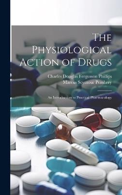The Physiological Action of Drugs: An Introduction to Practical Pharmacology - Marcus Seymour Pembrey,Charles Douglas Fergusson Phillips - cover