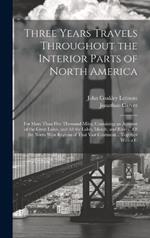 Three Years Travels Throughout the Interior Parts of North America: For More Than Five Thousand Miles, Containing an Account of the Great Lakes, and All the Lakes, Islands, and Rivers...Of the North West Regions of That Vast Continent... Together With a C