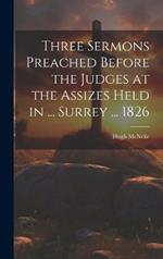 Three Sermons Preached Before the Judges at the Assizes Held in ... Surrey ... 1826