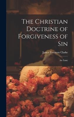 The Christian Doctrine of Forgiveness of Sin: An Essay - James Freeman Clarke - cover
