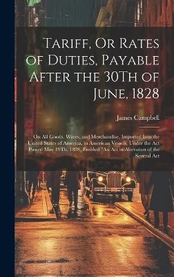 Tariff, Or Rates of Duties, Payable After the 30Th of June, 1828: On All Goods, Wares, and Merchandise, Imported Into the United States of America, in American Vessels, Under the Act Passed May 19Th, 1828, Entitled "An Act in Alteration of the Several Act - James Campbell - cover