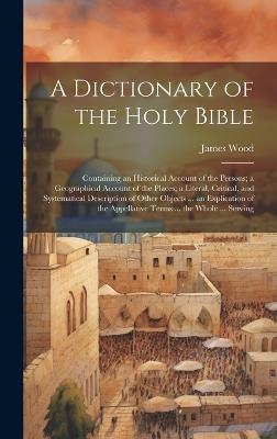 A Dictionary of the Holy Bible: Containing an Historical Account of the Persons; a Geographical Account of the Places; a Literal, Critical, and Systematical Description of Other Objects ... an Explication of the Appellative Terms ... the Whole ... Serving - James Wood - cover