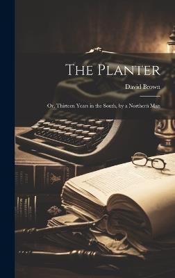 The Planter: Or, Thirteen Years in the South, by a Northern Man - David Brown - cover