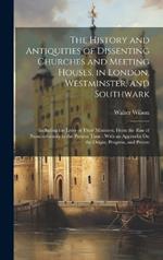 The History and Antiquities of Dissenting Churches and Meeting Houses, in London, Westminster, and Southwark: Including the Lives of Their Ministers, From the Rise of Nonconformity to the Present Time: With an Appendix On the Origin, Progress, and Presen
