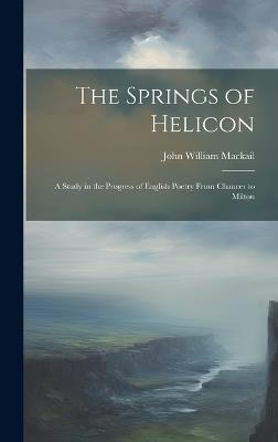 The Springs of Helicon: A Study in the Progress of English Poetry From Chaucer to Milton - John William Mackail - cover