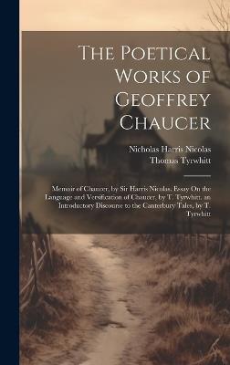 The Poetical Works of Geoffrey Chaucer: Memoir of Chaucer, by Sir Harris Nicolas. Essay On the Language and Versification of Chaucer, by T. Tyrwhitt. an Introductory Discourse to the Canterbury Tales, by T. Tyrwhitt - Nicholas Harris Nicolas,Thomas Tyrwhitt - cover