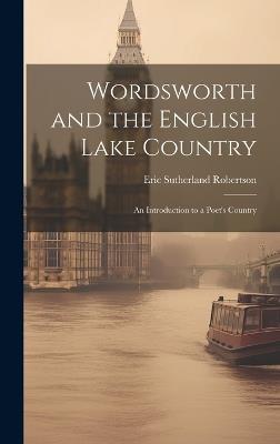 Wordsworth and the English Lake Country: An Introduction to a Poet's Country - Eric Sutherland Robertson - cover
