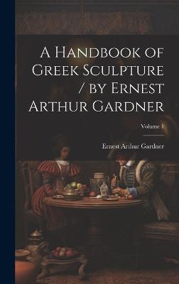A Handbook of Greek Sculpture / by Ernest Arthur Gardner; Volume 1 - Ernest Arthur Gardner - cover