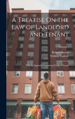 A Treatise On the Law of Landlord and Tenant: With an Appendix Containing Forms of Leases; Volume 1 - Robert Hunter,William Guthrie - cover