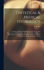 Dietetical & Medical Hydrology: A Treatise On Baths, Including Cold, Sea, Warm, Hot, Vapour, Gas, and Mud Baths: Also, On the Watery Regimen, Hydropathy, and Pulmonary Inhalation: With a Description of Bathing in Ancient and Modern Times
