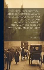 The Civil, Ecclesiastical, Literary, Commercial, and Miscellaneous History of Leeds, Bradford, Wakefield, Dewsbury, Otley, and the District Within Ten Miles of Leeds; Volume 2
