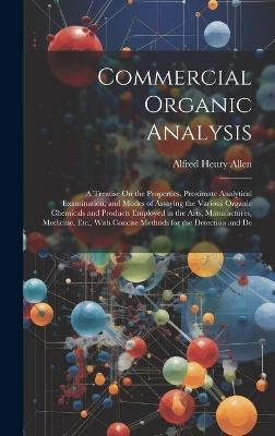 Commercial Organic Analysis: A Treatise On the Properties, Proximate Analytical Examination, and Modes of Assaying the Various Organic Chemicals and Products Employed in the Arts, Manufactures, Medicine, Etc., With Concise Methods for the Detection and De - Alfred Henry Allen - cover