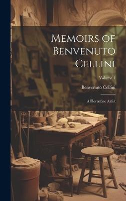 Memoirs of Benvenuto Cellini: A Florentine Artist; Volume 1 - Benvenuto Cellini - cover