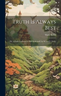 Truth Is Always Best: Or, 'a Fault Confessed Is Half Redressed', by M. and E. Kirby - Mary Kirby - cover