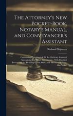 The Attorney's New Pocket-Book, Notary's Manual, and Conveyancer's Assistant: Containing Precedents of All the Ordinary Forms of Assurances, and Other Instruments: With Practical Instructions for Drawing Deeds, Wills, and Abstracts of Title: Also Notari