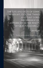 The Life and Acts of John Whitgift, D.D., the Third and Last Lord Archbishop of Canterbury in the Reign of Queen Elizabeth: The Life and Acts of John Whitgift, Book 1-3