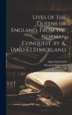 Lives of the Queens of England, From the Norman Conquest. by A. [And E.] Strickland - Agnes Strickland,Elizabeth Strickland - cover