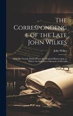 The Correspondence of the Late John Wilkes: With His Friends, Printed From the Original Manuscripts, in Which Are Introduced Memoirs of His Life
