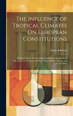 The Influence of Tropical Climates On European Constitutions: Being a Treatise On the Principal Diseases Incidental to Europeans in the East and West Indies, Mediterranean, and Coast of Africa