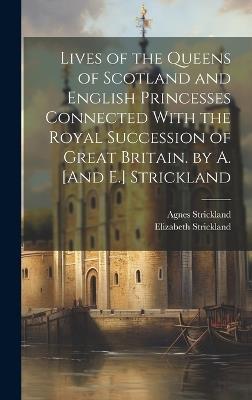 Lives of the Queens of Scotland and English Princesses Connected With the Royal Succession of Great Britain. by A. [And E.] Strickland - Agnes Strickland,Elizabeth Strickland - cover