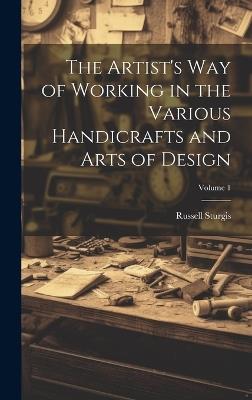 The Artist's Way of Working in the Various Handicrafts and Arts of Design; Volume 1 - Russell Sturgis - cover