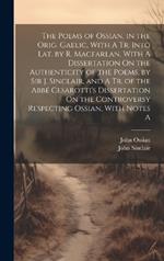 The Poems of Ossian, in the Orig. Gaelic, With A Tr. Into Lat. by R. Macfarlan. With A Dissertation On the Authenticity of the Poems, by Sir J. Sinclair, and A Tr. of the Abbé Cesarotti's Dissertation On the Controversy Respecting Ossian, With Notes A