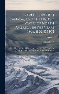 Travels Through Canada, and the United States of North America, in the Years 1806, 1807, & 1808: To Which Are Added Biographical Notices and Anecdotes of Some of the Leading Characters in the United States; Volume 2 - John Lambert - cover