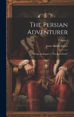 The Persian Adventurer: Being the Sequel of "The Kuzzilbash"; Volume 3 - James Baillie Fraser - cover