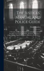 The Justices' Manual and Police Guide: A Synopsis of Offences Punishable by Indictment and On Summary Conviction, Definitions of Crimes, Meanings of Legal Phrases, Hints On Evidence, Procedure, Police Duties, Etc