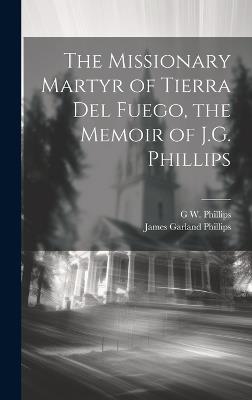 The Missionary Martyr of Tierra Del Fuego, the Memoir of J.G. Phillips - G W Phillips,James Garland Phillips - cover