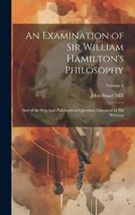 An Examination of Sir William Hamilton's Philosophy: And of the Principal Philosophical Questions Discussed in His Writings; Volume 1