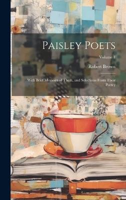 Paisley Poets: With Brief Memoirs of Them, and Selections From Their Poetry; Volume 1 - Robert Brown - cover