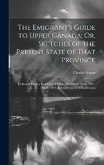 The Emigrant's Guide to Upper Canada; Or, Sketches of the Present State of That Province: Collected From a Residence Therein During the Years 1817, 1818, 1819, Interspersed With Reflections