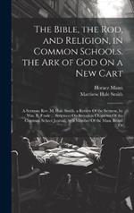 The Bible, the Rod, and Religion, in Common Schools. the Ark of God On a New Cart: A Sermon: Rev. M. Hale Smith. a Review Of the Sermon, by Wm. B. Fowle ... Strictures On Sectarian Character Of the Common School Journal, by a Member Of the Mass. Board Of