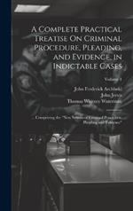 A Complete Practical Treatise On Criminal Procedure, Pleading, and Evidence, in Indictable Cases: ... Comprising the 