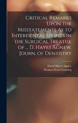 Critical Remarks Upon the Misstatements As to Interdental Splints in the Surgical Treatise of ... D. Hayes Agnew. Journ. of Dentistry - David Hayes Agnew,Thomas Brian Gunning - cover