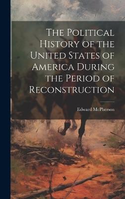 The Political History of the United States of America During the Period of Reconstruction - Edward McPherson - cover
