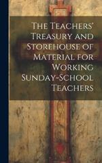 The Teachers' Treasury and Storehouse of Material for Working Sunday-School Teachers