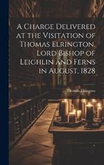 A Charge Delivered at the Visitation of Thomas Elrington, Lord Bishop of Leighlin and Ferns in August, 1828