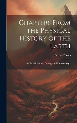 Chapters From the Physical History of the Earth: An Introduction to Geology and Palaeontology - Arthur Nicols - cover